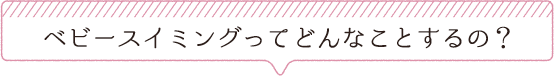 ベビースイミングってどんなことするの？