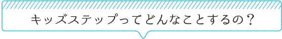 キッズステップってどんなことするの？