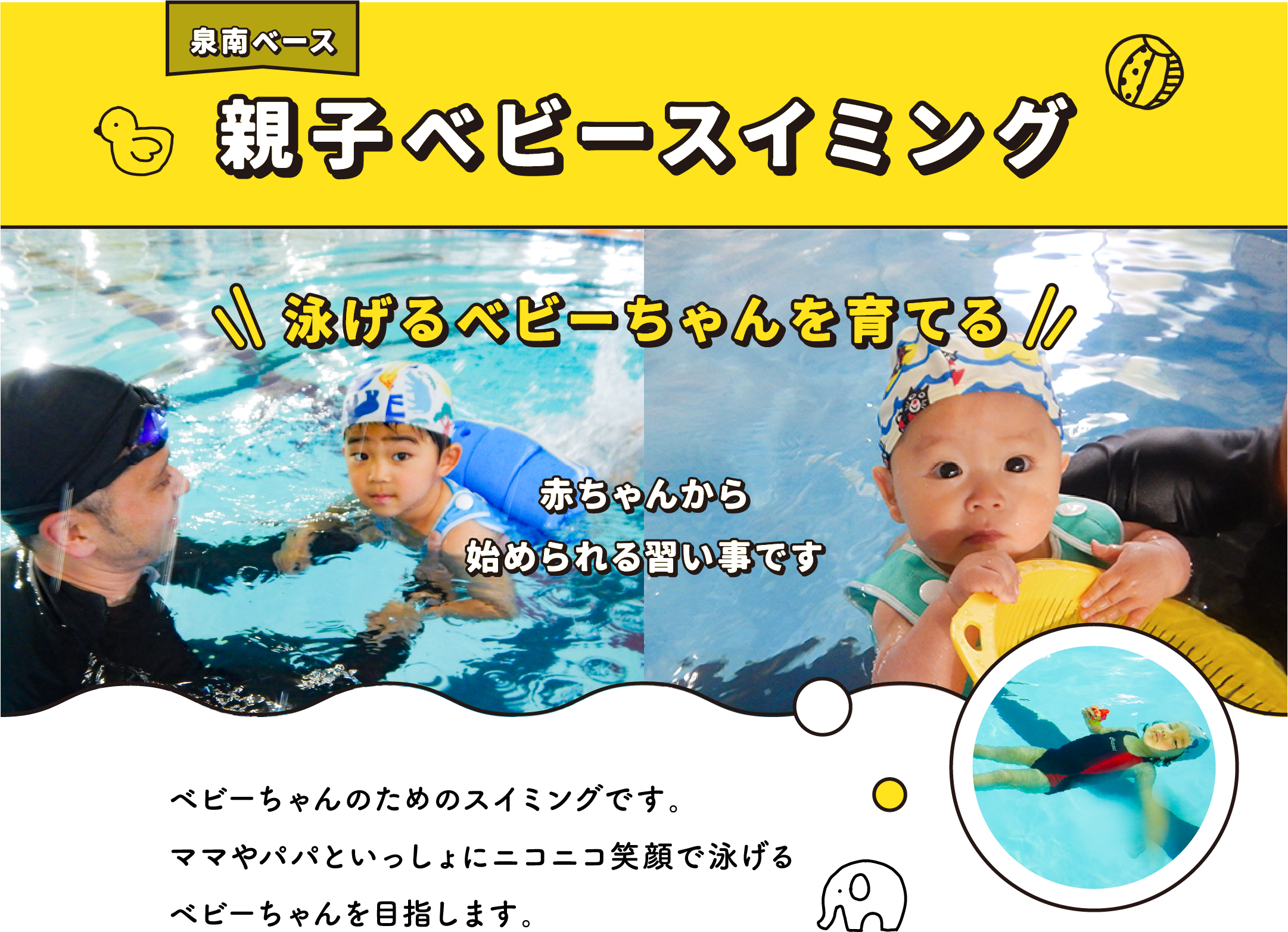泉南ベース親子ベビースイミング泳げるベビーちゃんを育てる赤ちゃんから始められる習い事です ベビーちゃんのためのスイミングです。ママやパパといっしょにニコニコ笑顔で泳げるベビーちゃんを目指します。