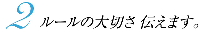 2 ルールの大切さ 伝えます。