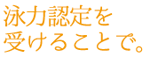 泳力認定を受けることで。