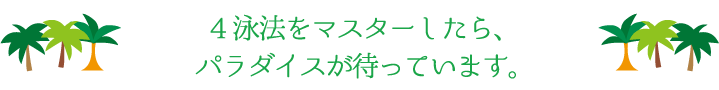 4泳法をマスターしたら、パラダイスが待っています